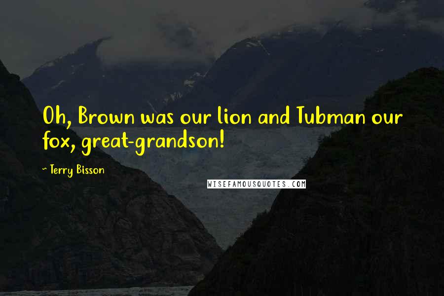 Terry Bisson Quotes: Oh, Brown was our lion and Tubman our fox, great-grandson!