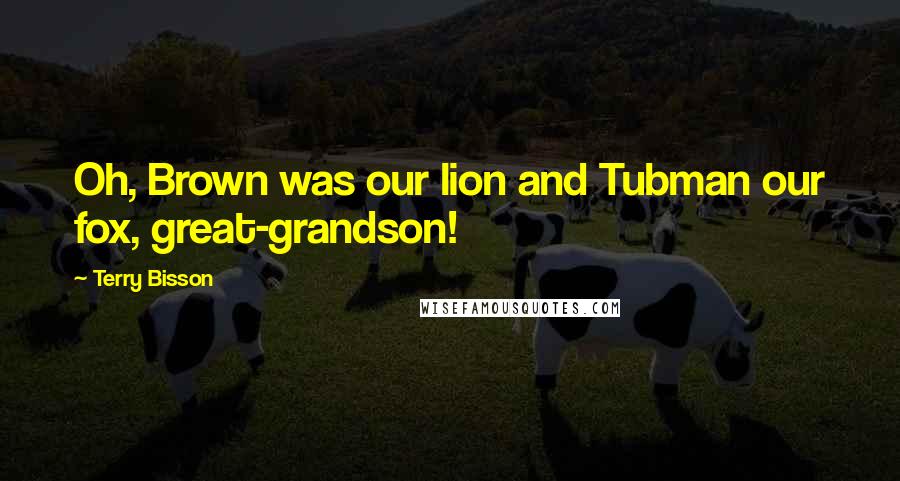 Terry Bisson Quotes: Oh, Brown was our lion and Tubman our fox, great-grandson!