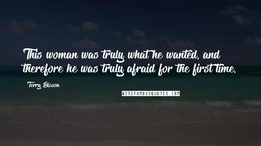 Terry Bisson Quotes: This woman was truly what he wanted, and therefore he was truly afraid for the first time.
