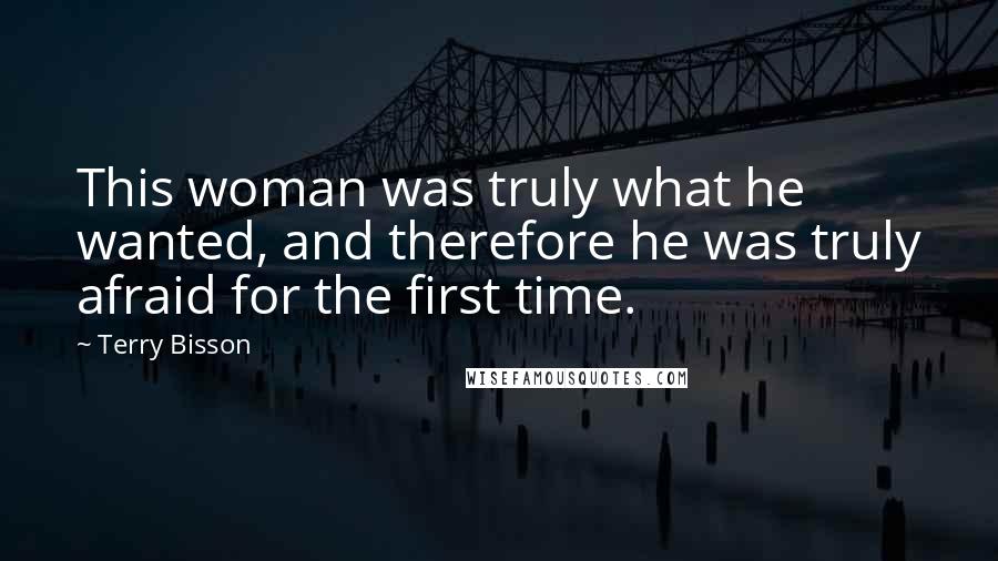 Terry Bisson Quotes: This woman was truly what he wanted, and therefore he was truly afraid for the first time.