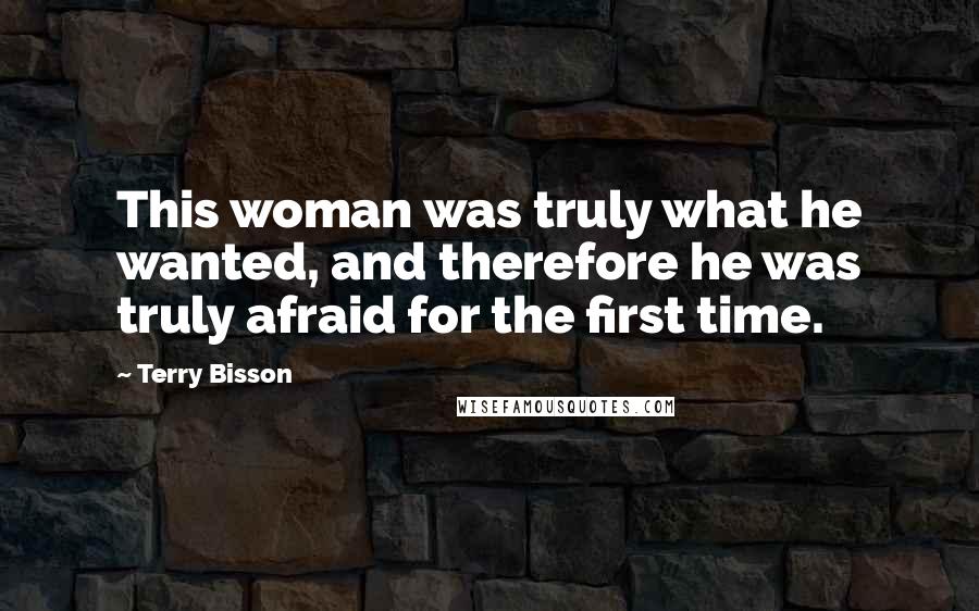 Terry Bisson Quotes: This woman was truly what he wanted, and therefore he was truly afraid for the first time.