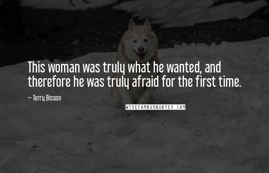 Terry Bisson Quotes: This woman was truly what he wanted, and therefore he was truly afraid for the first time.