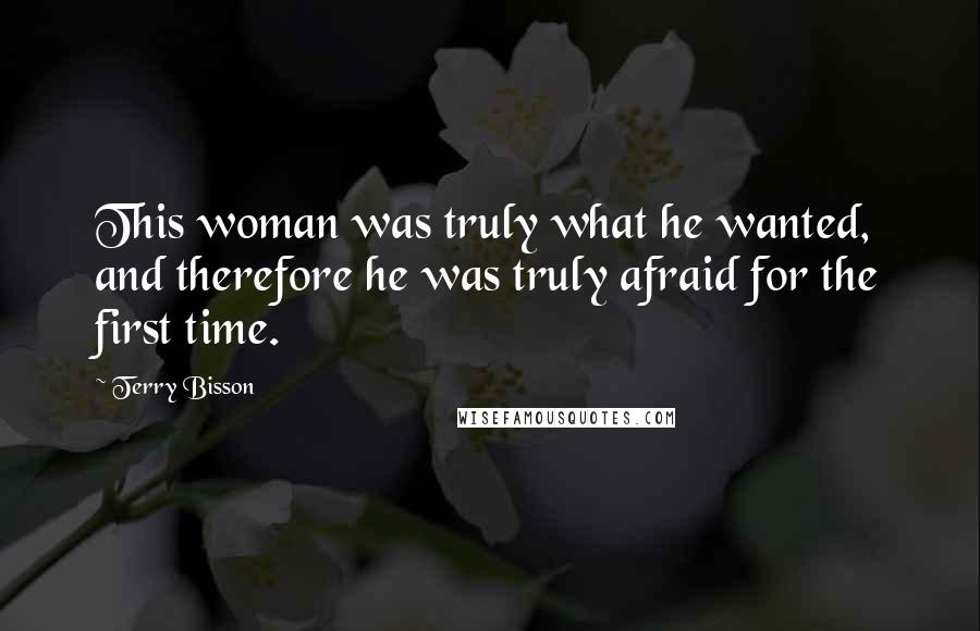 Terry Bisson Quotes: This woman was truly what he wanted, and therefore he was truly afraid for the first time.