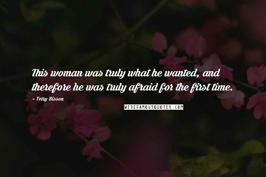 Terry Bisson Quotes: This woman was truly what he wanted, and therefore he was truly afraid for the first time.