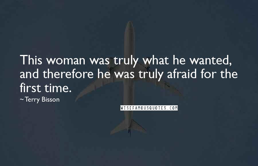 Terry Bisson Quotes: This woman was truly what he wanted, and therefore he was truly afraid for the first time.