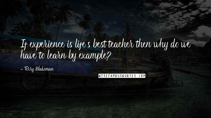 Terry Blakeman Quotes: If experience is life's best teacher then why do we have to learn by example?