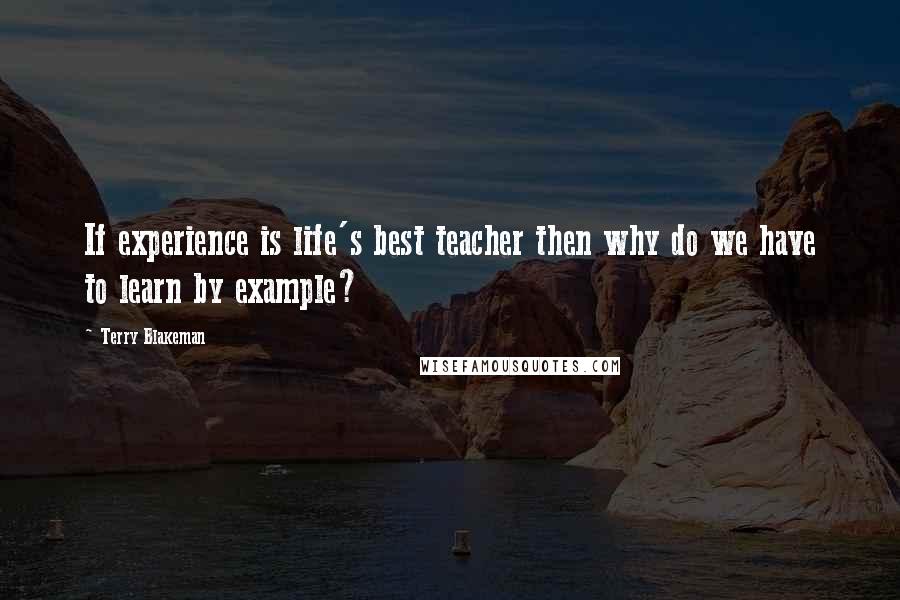 Terry Blakeman Quotes: If experience is life's best teacher then why do we have to learn by example?