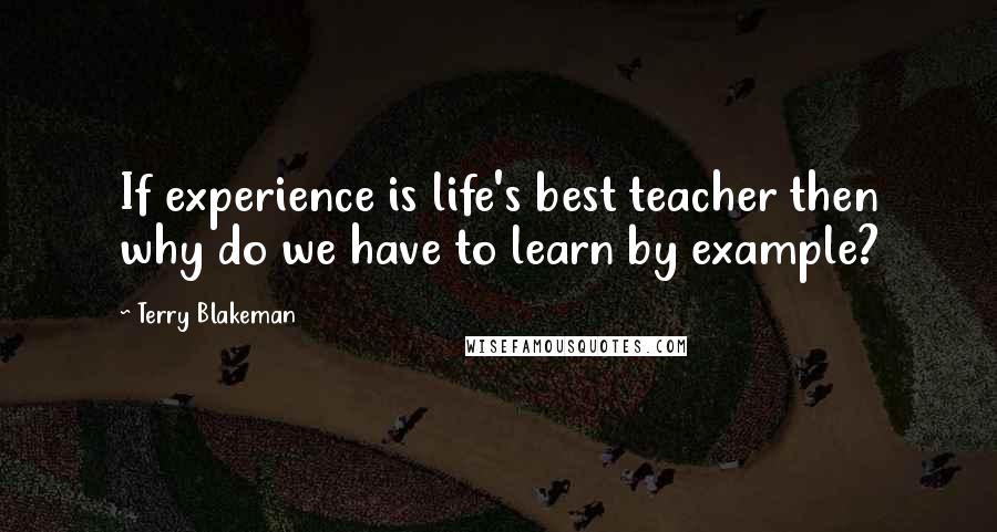Terry Blakeman Quotes: If experience is life's best teacher then why do we have to learn by example?