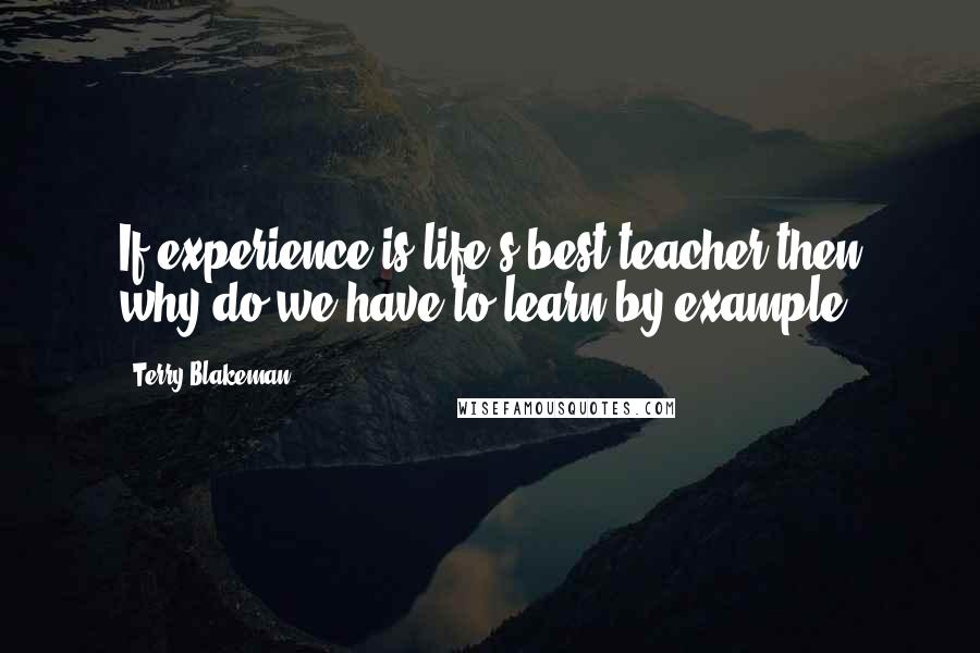 Terry Blakeman Quotes: If experience is life's best teacher then why do we have to learn by example?