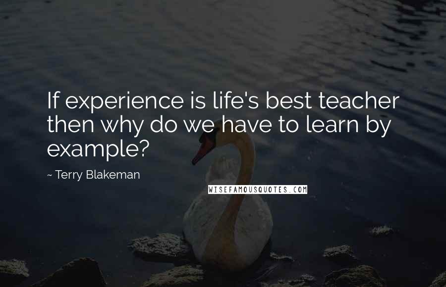 Terry Blakeman Quotes: If experience is life's best teacher then why do we have to learn by example?