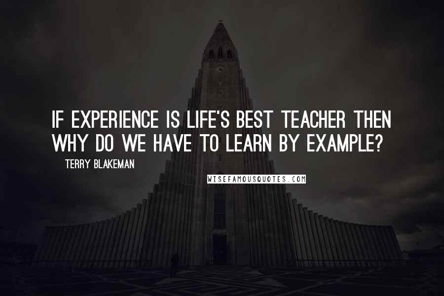 Terry Blakeman Quotes: If experience is life's best teacher then why do we have to learn by example?