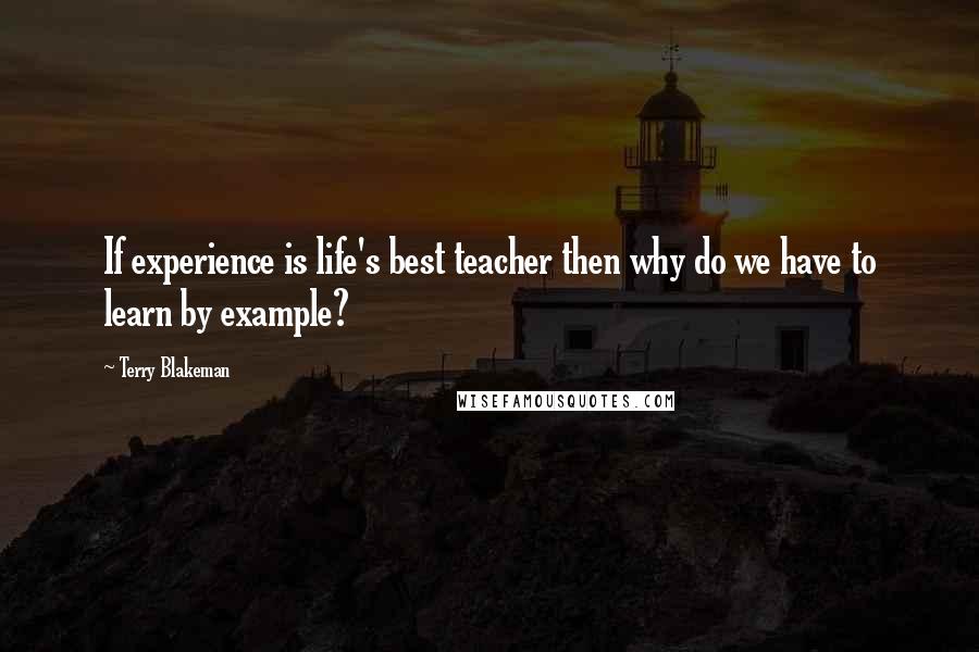 Terry Blakeman Quotes: If experience is life's best teacher then why do we have to learn by example?