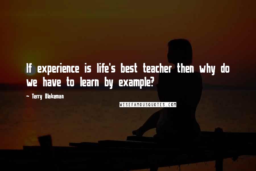 Terry Blakeman Quotes: If experience is life's best teacher then why do we have to learn by example?
