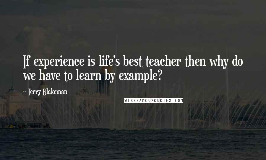 Terry Blakeman Quotes: If experience is life's best teacher then why do we have to learn by example?