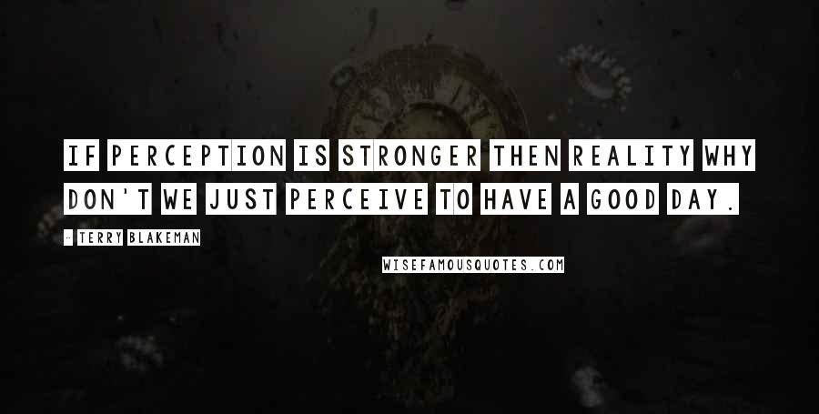 Terry Blakeman Quotes: If perception is stronger then reality why don't we just perceive to have a good day.