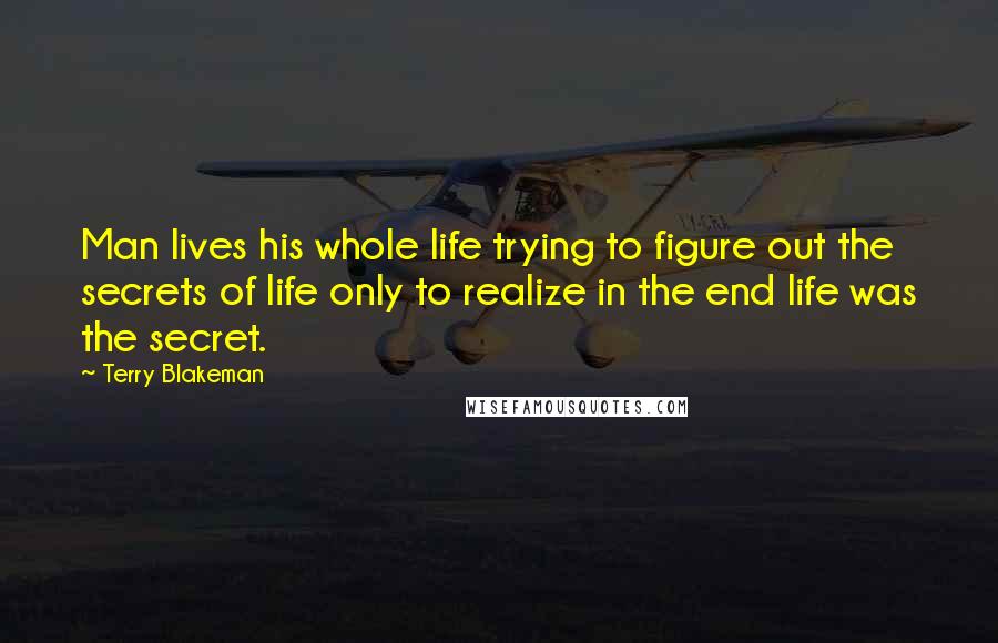 Terry Blakeman Quotes: Man lives his whole life trying to figure out the secrets of life only to realize in the end life was the secret.