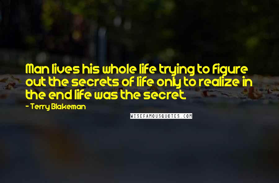 Terry Blakeman Quotes: Man lives his whole life trying to figure out the secrets of life only to realize in the end life was the secret.