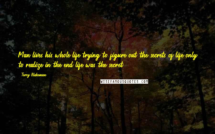 Terry Blakeman Quotes: Man lives his whole life trying to figure out the secrets of life only to realize in the end life was the secret.