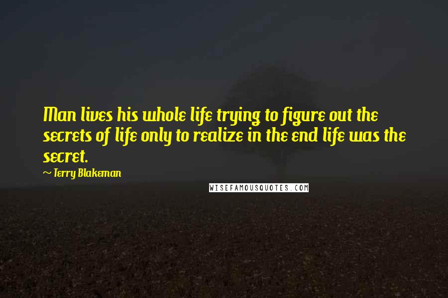 Terry Blakeman Quotes: Man lives his whole life trying to figure out the secrets of life only to realize in the end life was the secret.