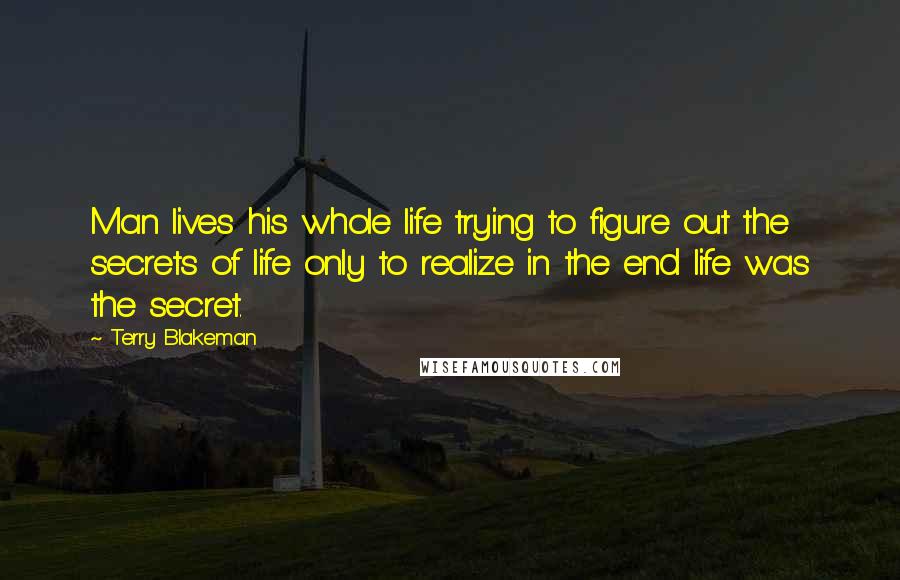 Terry Blakeman Quotes: Man lives his whole life trying to figure out the secrets of life only to realize in the end life was the secret.