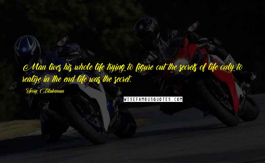 Terry Blakeman Quotes: Man lives his whole life trying to figure out the secrets of life only to realize in the end life was the secret.