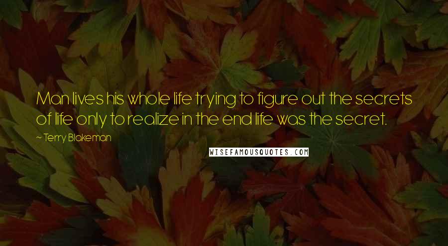 Terry Blakeman Quotes: Man lives his whole life trying to figure out the secrets of life only to realize in the end life was the secret.