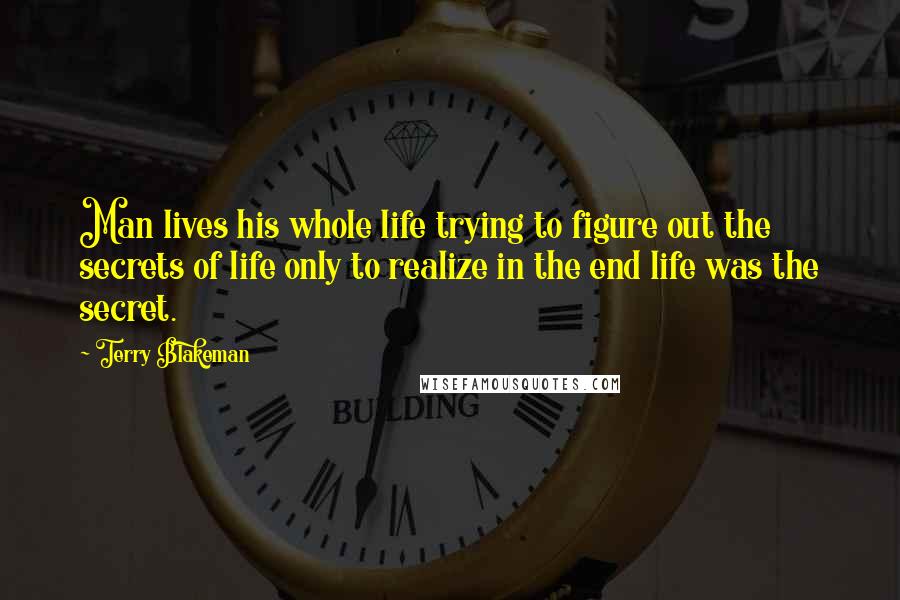 Terry Blakeman Quotes: Man lives his whole life trying to figure out the secrets of life only to realize in the end life was the secret.