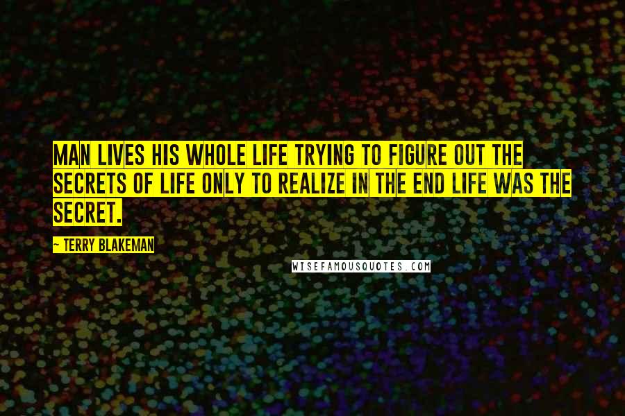 Terry Blakeman Quotes: Man lives his whole life trying to figure out the secrets of life only to realize in the end life was the secret.