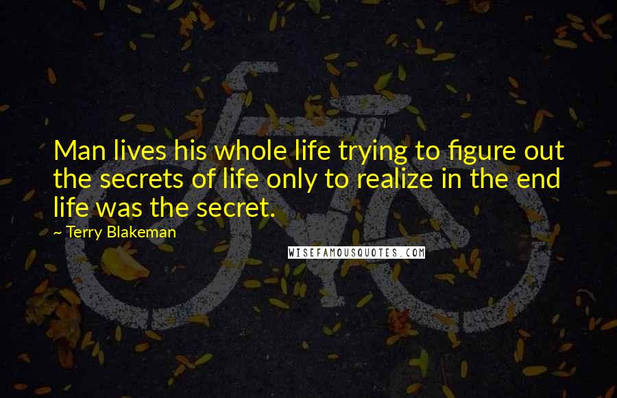 Terry Blakeman Quotes: Man lives his whole life trying to figure out the secrets of life only to realize in the end life was the secret.
