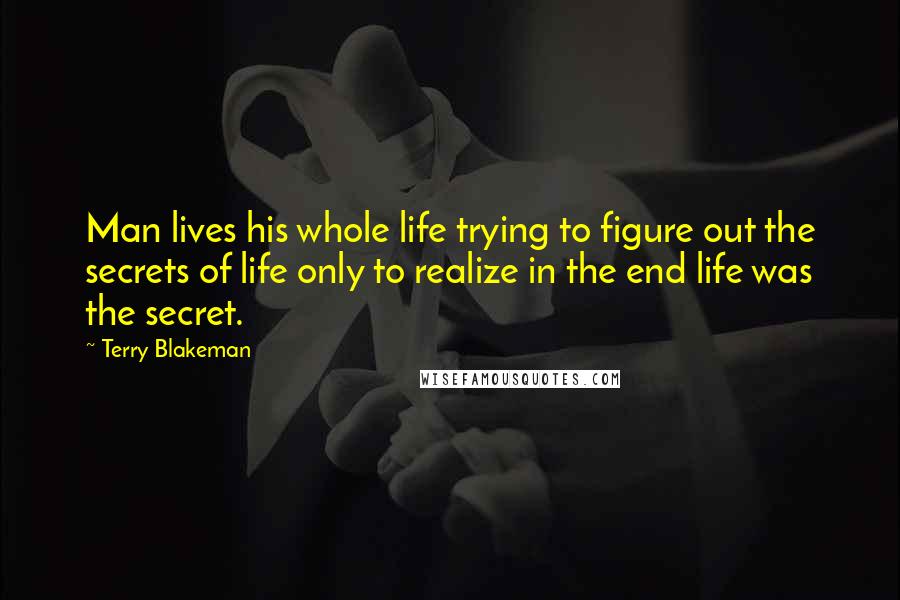 Terry Blakeman Quotes: Man lives his whole life trying to figure out the secrets of life only to realize in the end life was the secret.