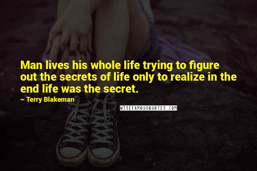 Terry Blakeman Quotes: Man lives his whole life trying to figure out the secrets of life only to realize in the end life was the secret.