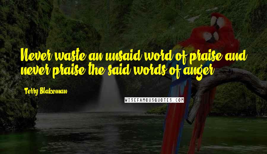 Terry Blakeman Quotes: Never waste an unsaid word of praise and never praise the said words of anger.