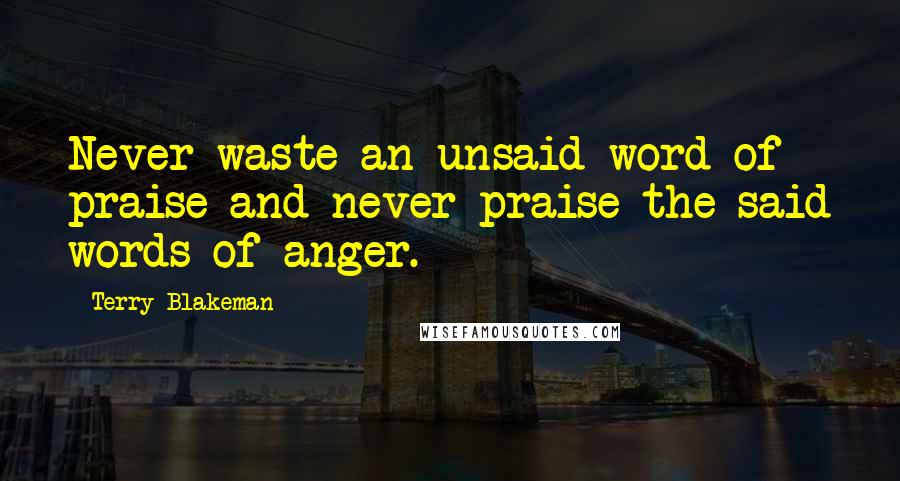 Terry Blakeman Quotes: Never waste an unsaid word of praise and never praise the said words of anger.