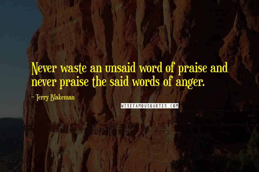 Terry Blakeman Quotes: Never waste an unsaid word of praise and never praise the said words of anger.