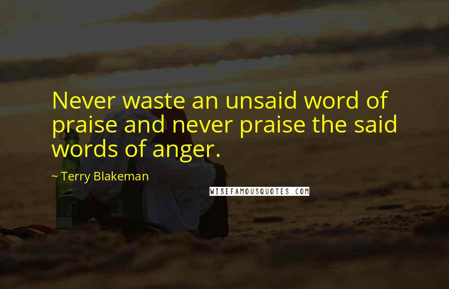 Terry Blakeman Quotes: Never waste an unsaid word of praise and never praise the said words of anger.