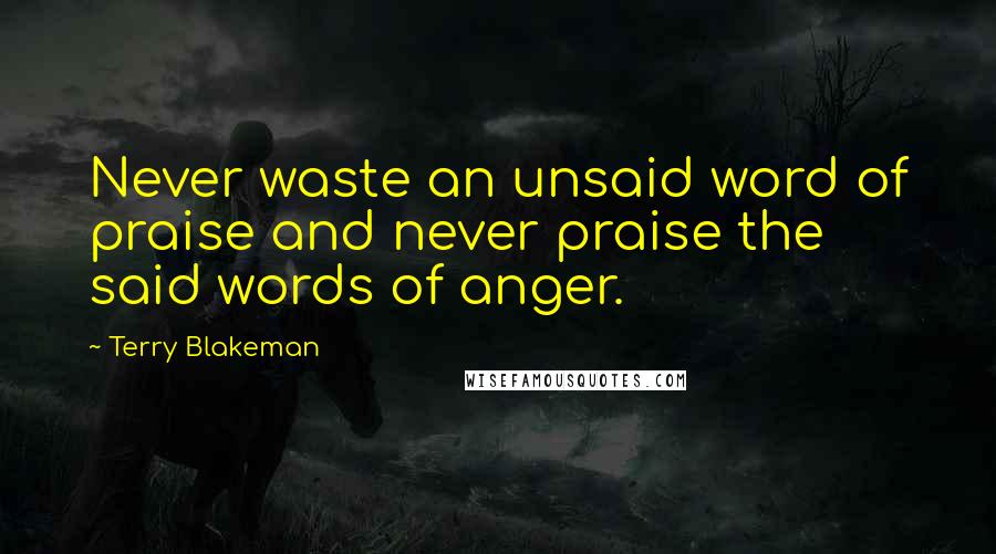 Terry Blakeman Quotes: Never waste an unsaid word of praise and never praise the said words of anger.