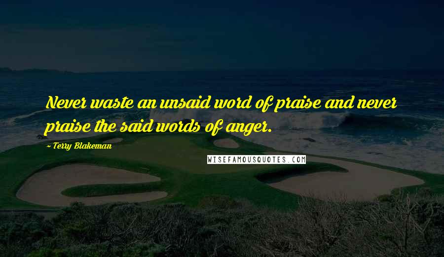 Terry Blakeman Quotes: Never waste an unsaid word of praise and never praise the said words of anger.