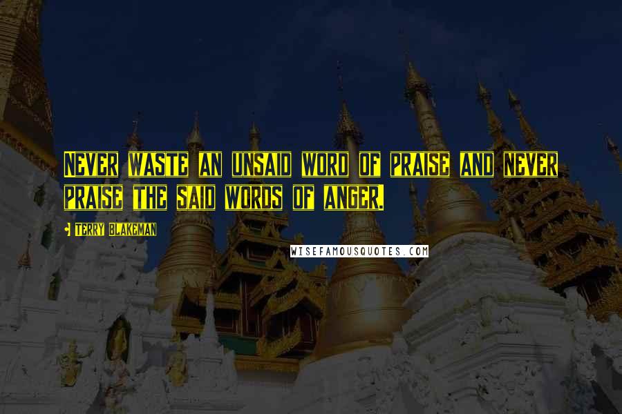 Terry Blakeman Quotes: Never waste an unsaid word of praise and never praise the said words of anger.