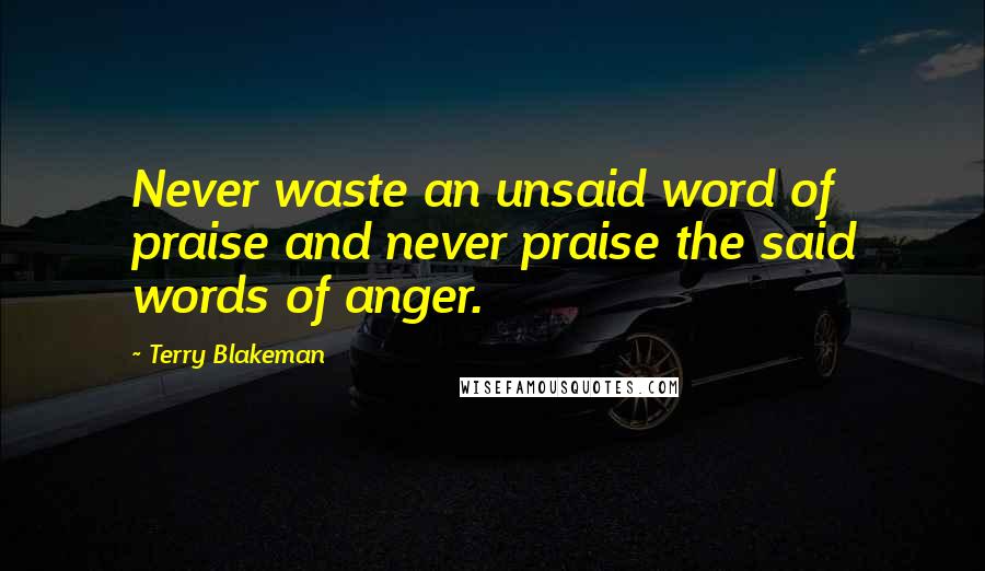 Terry Blakeman Quotes: Never waste an unsaid word of praise and never praise the said words of anger.