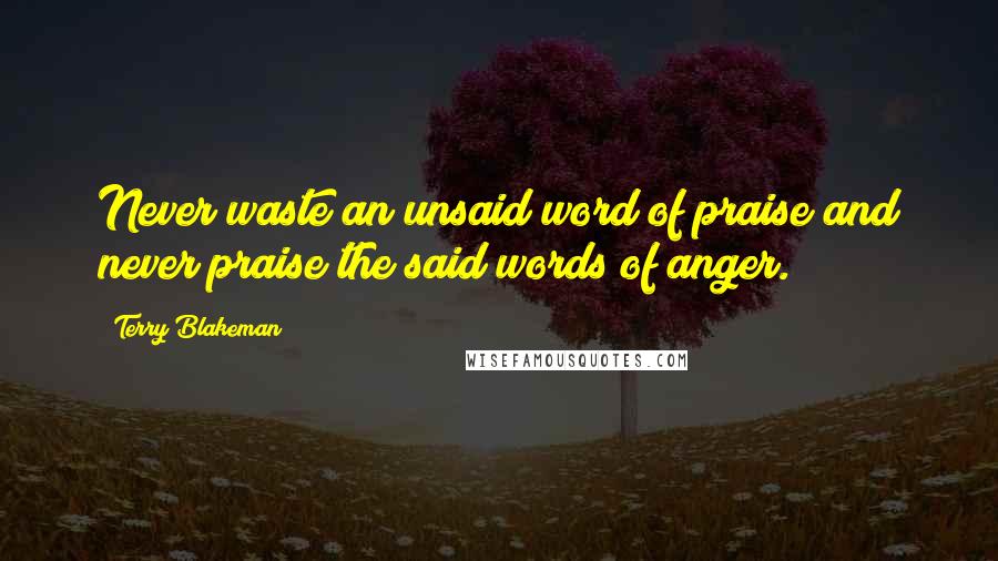 Terry Blakeman Quotes: Never waste an unsaid word of praise and never praise the said words of anger.