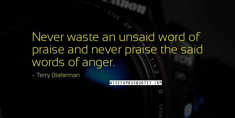 Terry Blakeman Quotes: Never waste an unsaid word of praise and never praise the said words of anger.