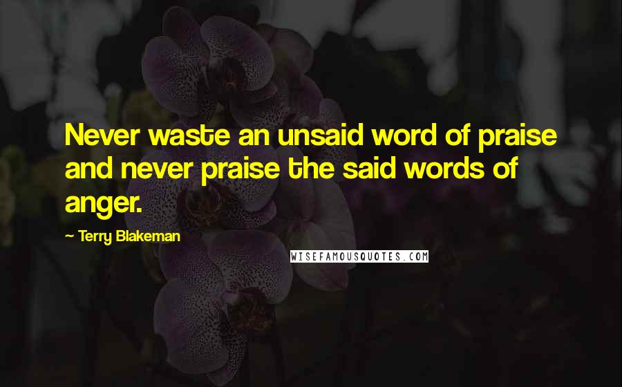 Terry Blakeman Quotes: Never waste an unsaid word of praise and never praise the said words of anger.
