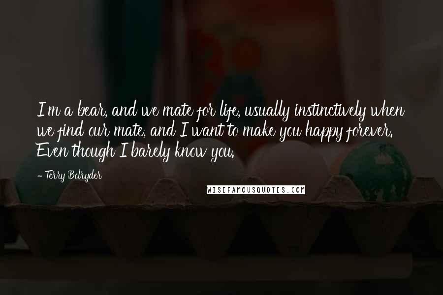 Terry Bolryder Quotes: I'm a bear, and we mate for life, usually instinctively when we find our mate, and I want to make you happy forever. Even though I barely know you.