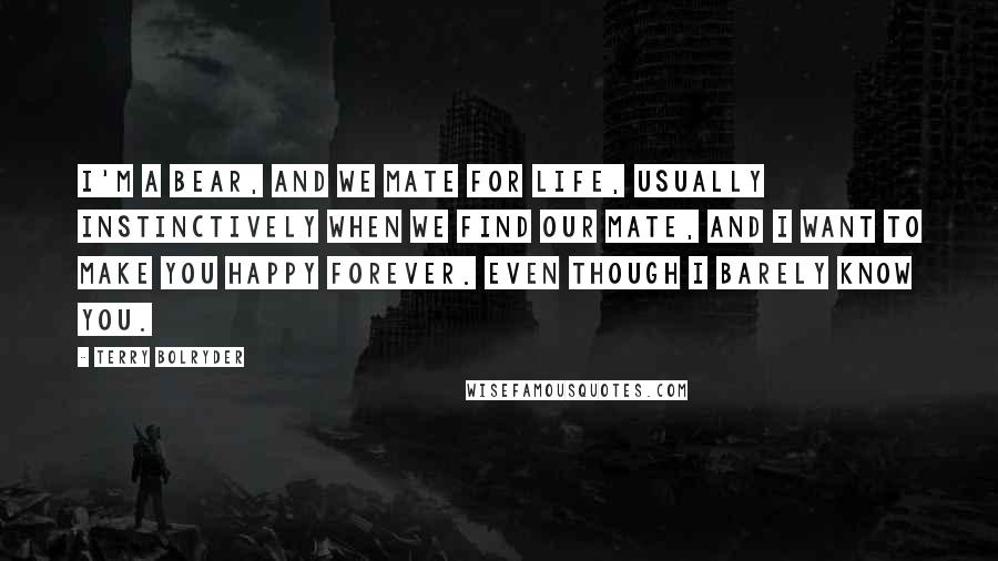 Terry Bolryder Quotes: I'm a bear, and we mate for life, usually instinctively when we find our mate, and I want to make you happy forever. Even though I barely know you.