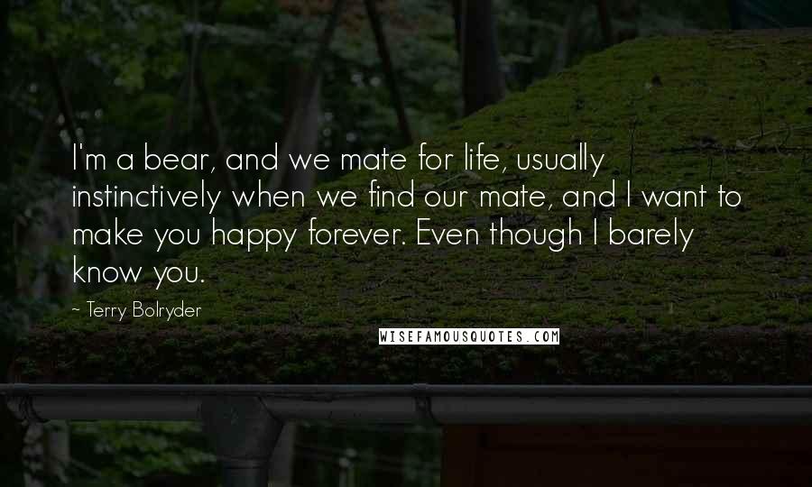 Terry Bolryder Quotes: I'm a bear, and we mate for life, usually instinctively when we find our mate, and I want to make you happy forever. Even though I barely know you.