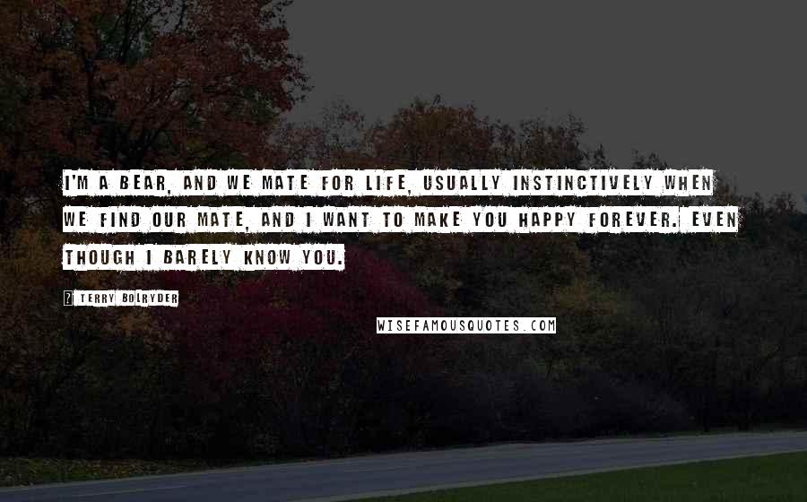 Terry Bolryder Quotes: I'm a bear, and we mate for life, usually instinctively when we find our mate, and I want to make you happy forever. Even though I barely know you.