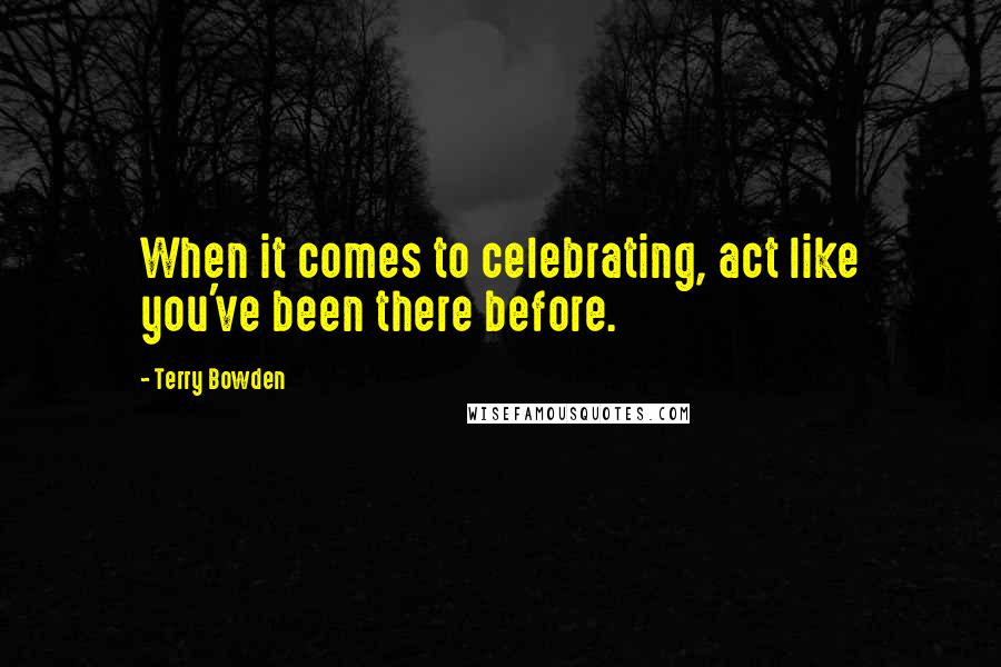 Terry Bowden Quotes: When it comes to celebrating, act like you've been there before.