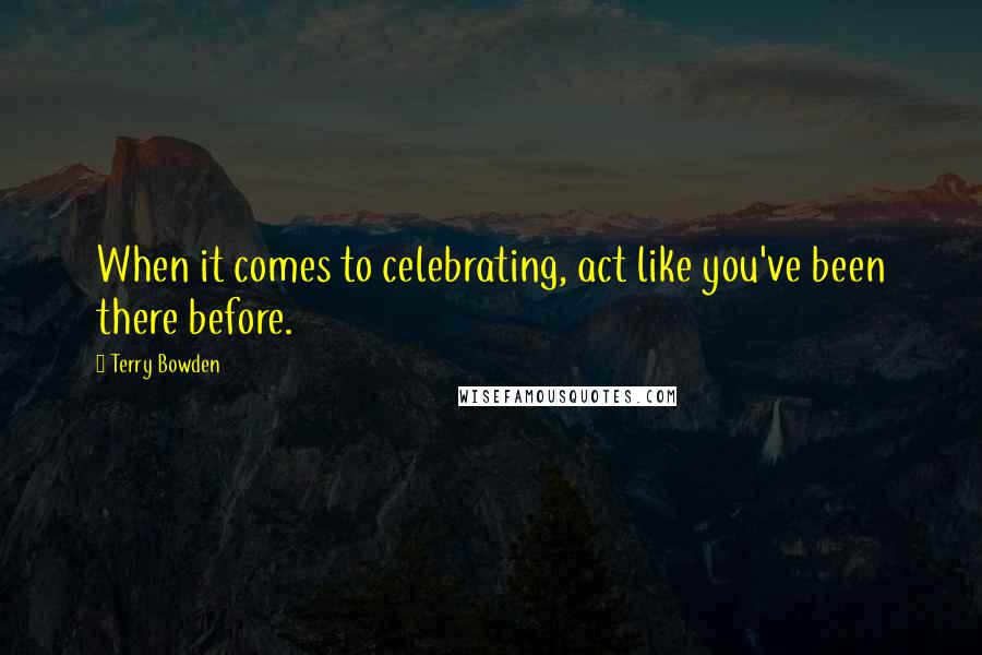 Terry Bowden Quotes: When it comes to celebrating, act like you've been there before.