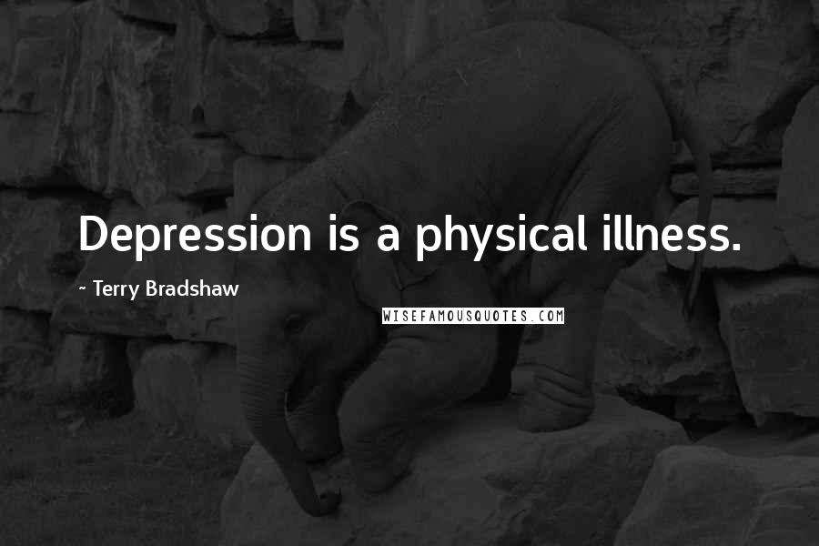 Terry Bradshaw Quotes: Depression is a physical illness.
