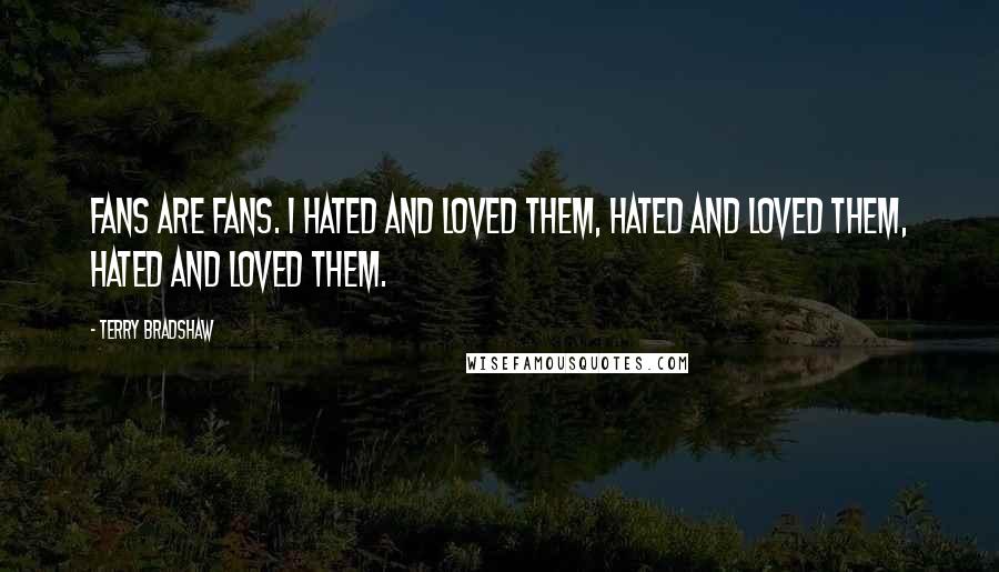 Terry Bradshaw Quotes: Fans are fans. I hated and loved them, hated and loved them, hated and loved them.